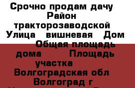 Срочно продам дачу › Район ­ тракторозаводской › Улица ­ вишневая › Дом ­ 5 › Общая площадь дома ­ 20 › Площадь участка ­ 5 - Волгоградская обл., Волгоград г. Недвижимость » Дома, коттеджи, дачи продажа   